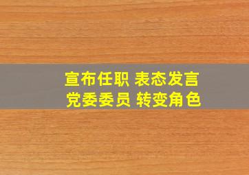 宣布任职 表态发言 党委委员 转变角色